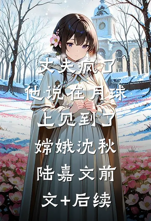丈夫疯了，他说在月球上见到了嫦娥沈秋陆嘉文前文+后续