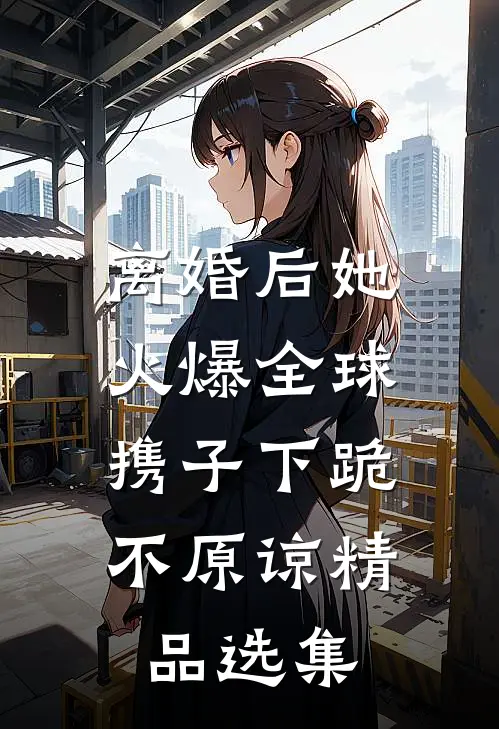 离婚后她火爆全球，携子下跪不原谅精品选集