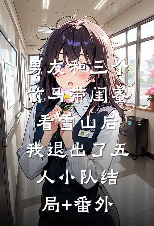 男友和三个竹马带闺蜜看雪山后，我退出了五人小队结局+番外