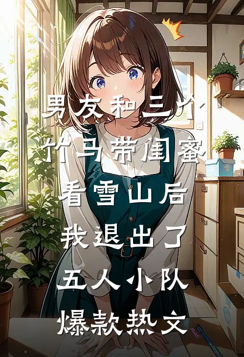 男友和三个竹马带闺蜜看雪山后，我退出了五人小队爆款热文
