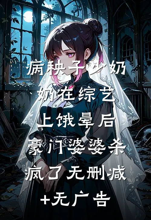 病秧子少奶奶在综艺上饿晕后，豪门婆婆杀疯了无删减+无广告