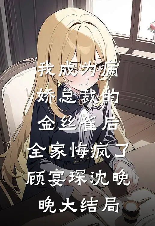 我成为病娇总裁的金丝雀后，全家悔疯了顾宴琛沈晚晚大结局