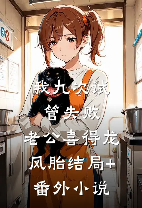 我九次试管失败，老公喜得龙凤胎结局+番外小说