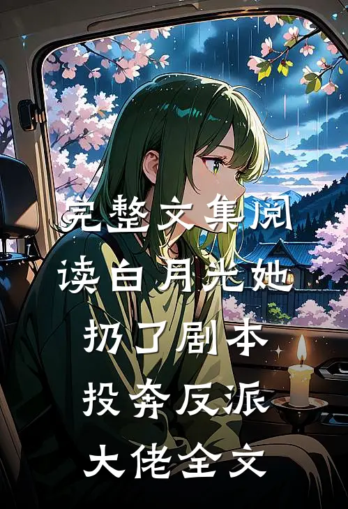完整文集阅读白月光她扔了剧本,投奔反派大佬全文