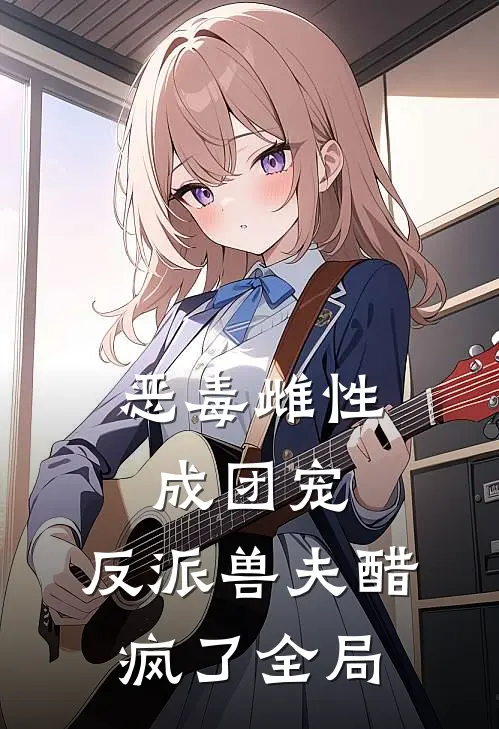 恶毒雌性成团宠，反派兽夫醋疯了全局