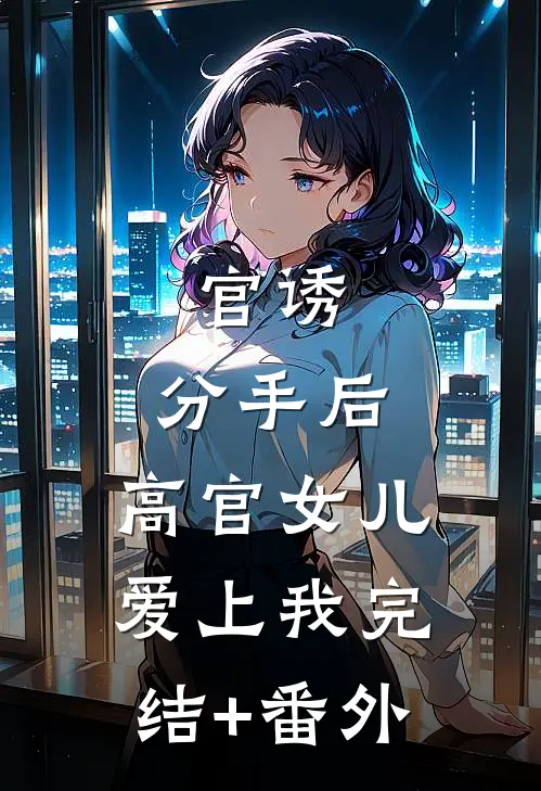 官诱：分手后，高官女儿爱上我完结+番外
