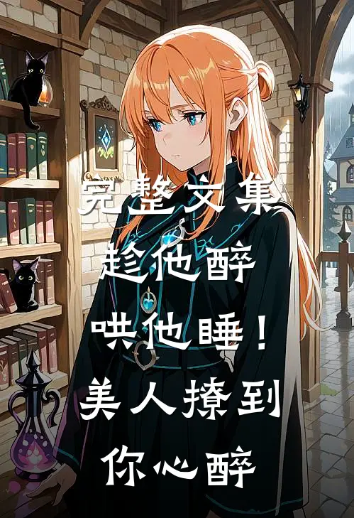 完整文集趁他醉，哄他睡！美人撩到你心醉