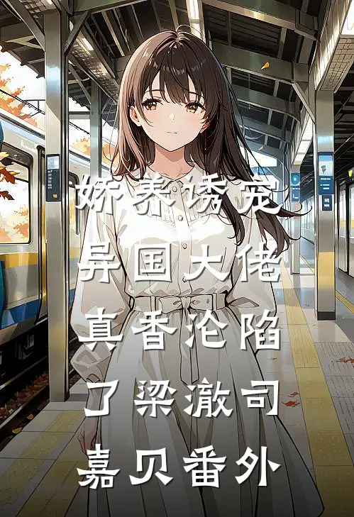 娇养诱宠，异国大佬真香沦陷了梁澈司嘉贝番外