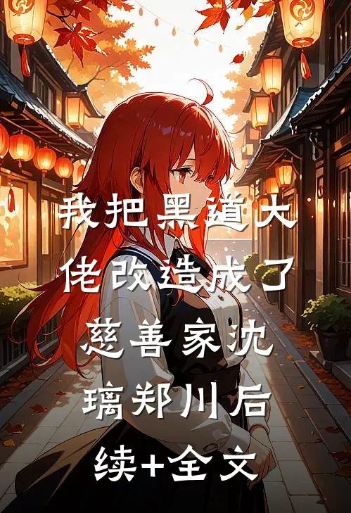 我把黑道大佬改造成了慈善家沈璃郑川后续+全文