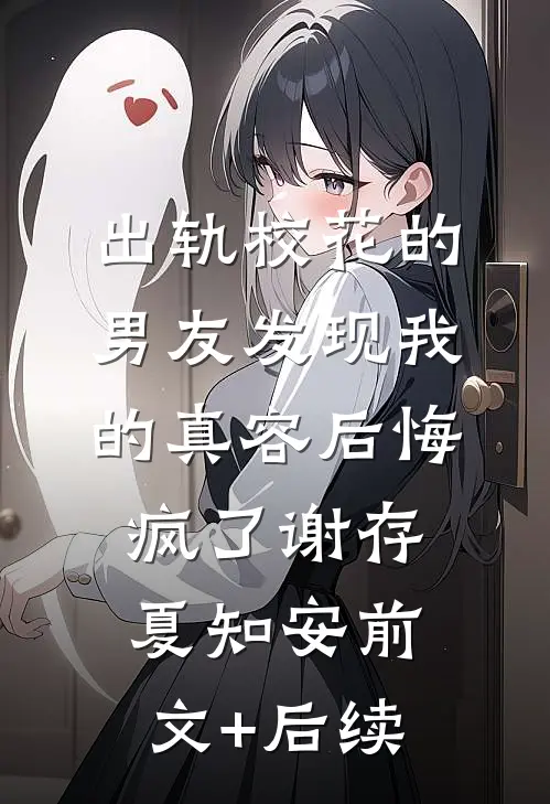 出轨校花的男友发现我的真容后悔疯了谢存夏知安前文+后续