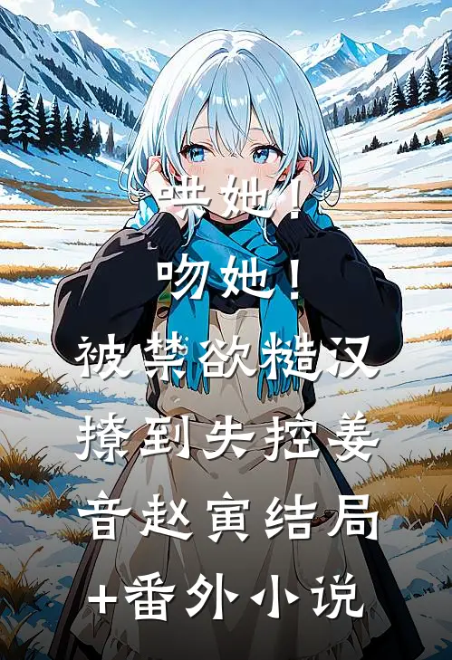哄她！吻她！被禁欲糙汉撩到失控姜音赵寅结局+番外小说