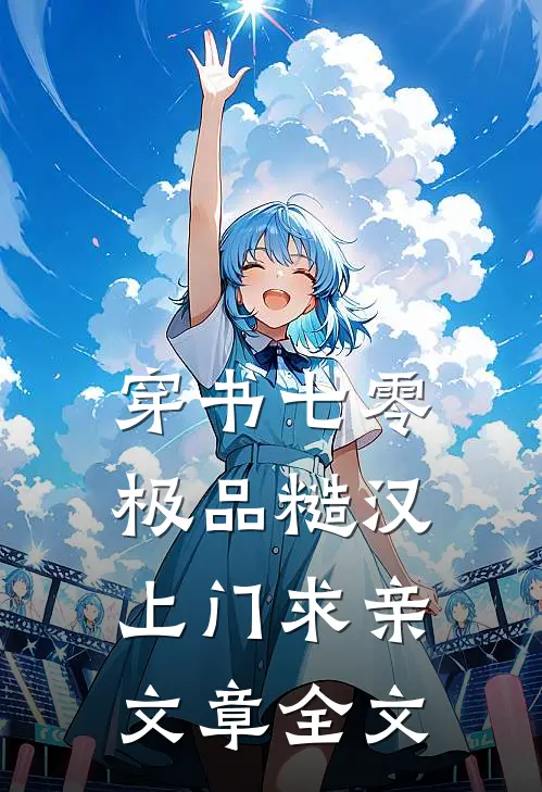 穿书七零：极品糙汉上门求亲文章全文