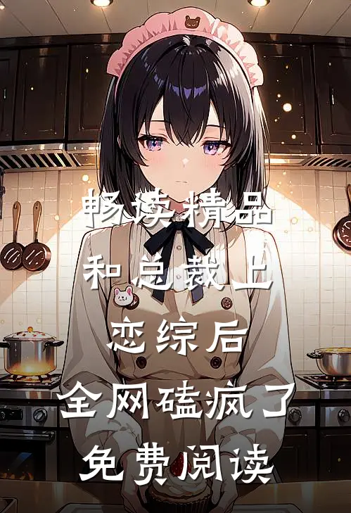 畅读精品和总裁上恋综后,全网磕疯了免费阅读