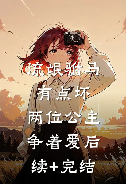 流氓驸马有点坏，两位公主争着爱后续+完结
