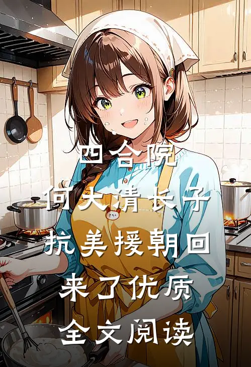 四合院：何大清长子抗美援朝回来了优质全文阅读
