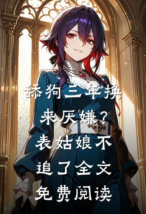 舔狗三年换来厌嫌？表姑娘不追了全文免费阅读