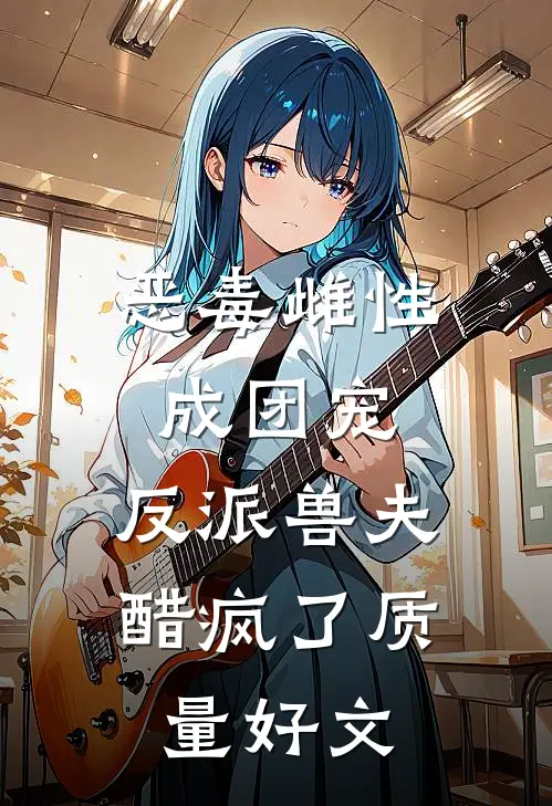 恶毒雌性成团宠，反派兽夫醋疯了质量好文