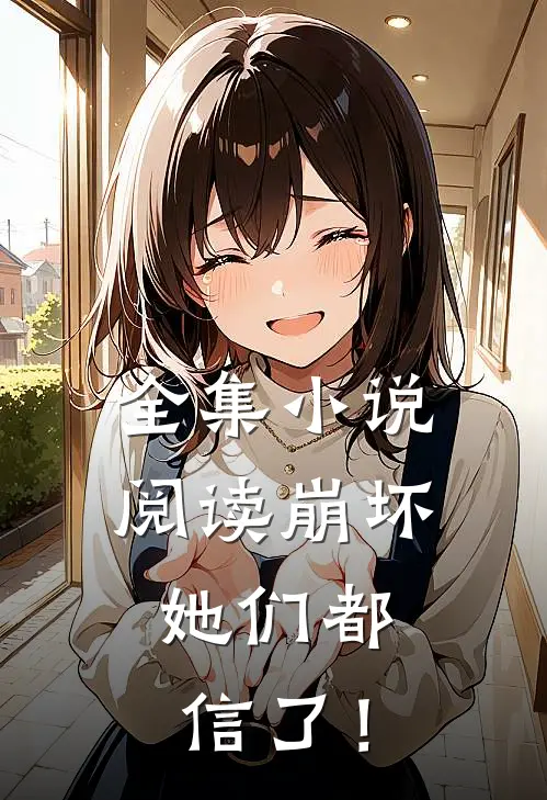 全集小说阅读崩坏：她们都信了！