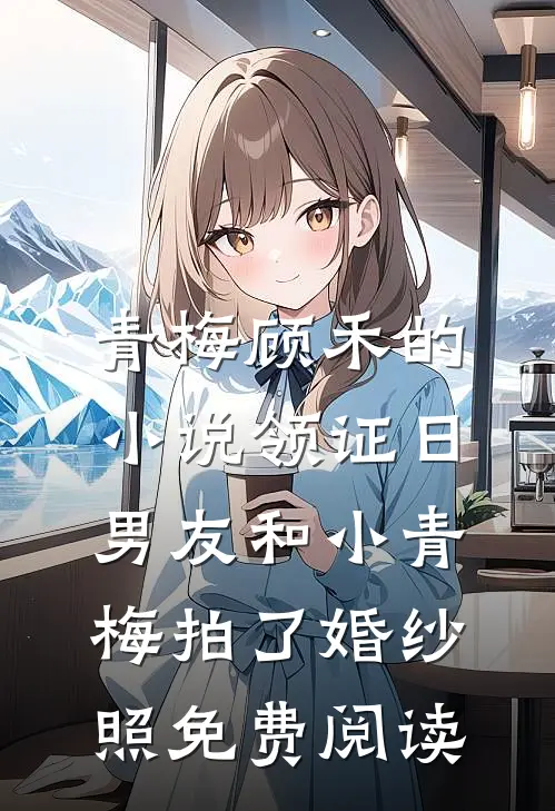 青梅顾禾的小说领证日，男友和小青梅拍了婚纱照免费阅读