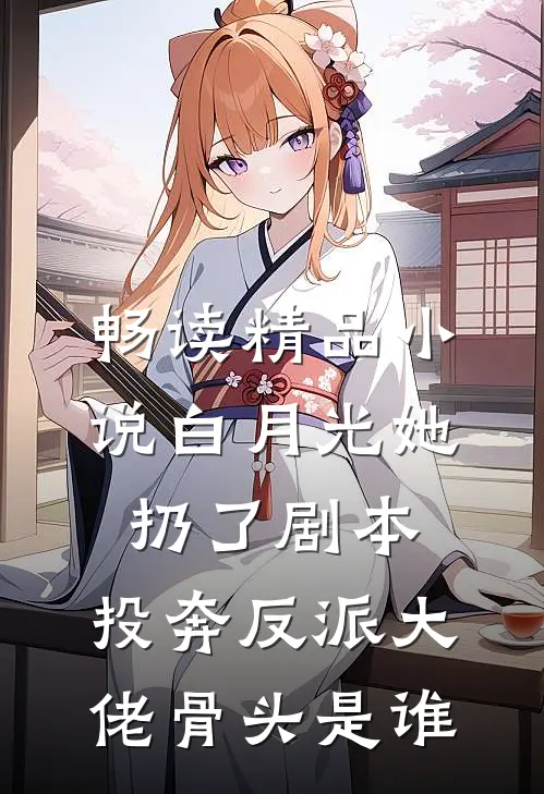畅读精品小说白月光她扔了剧本,投奔反派大佬骨头是谁
