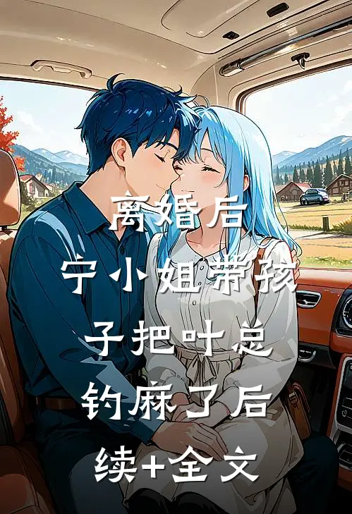 离婚后，宁小姐带孩子把叶总钓麻了后续+全文