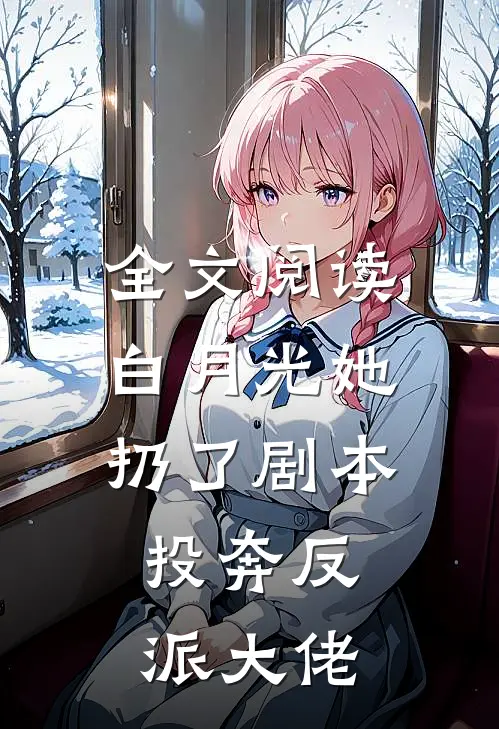 全文阅读白月光她扔了剧本，投奔反派大佬