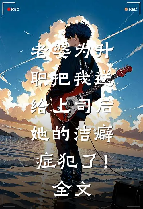 老婆为升职把我送给上司后，她的洁癖症犯了！全文