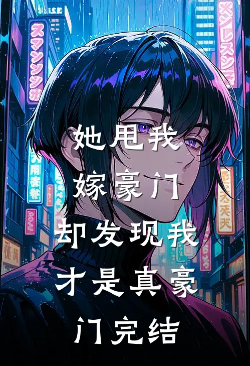 她甩我嫁豪门，却发现我才是真豪门完结