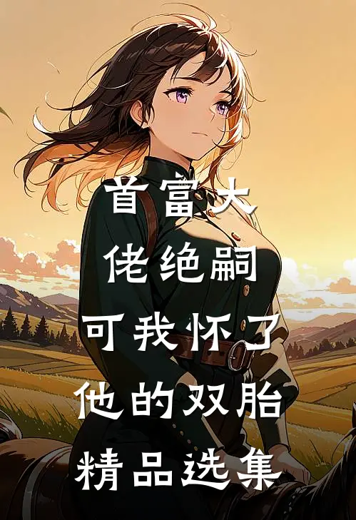 首富大佬绝嗣，可我怀了他的双胎精品选集