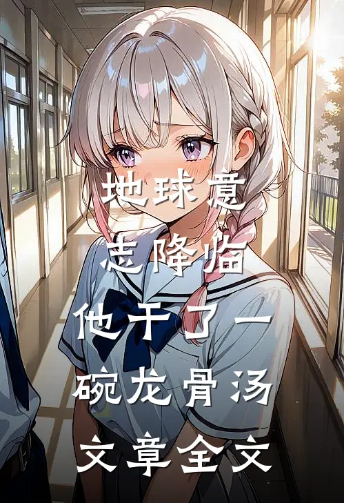 地球意志降临，他干了一碗龙骨汤文章全文