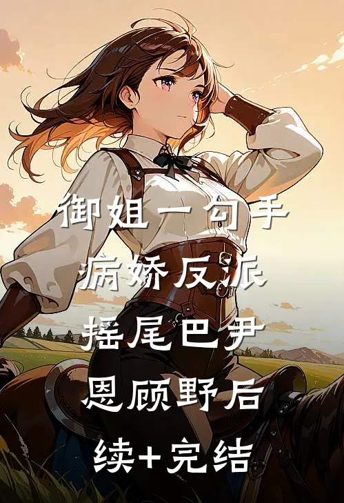 御姐一勾手，病娇反派摇尾巴尹恩顾野后续+完结