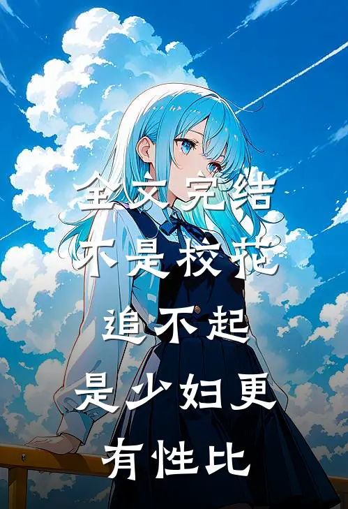 全文完结不是校花追不起，是少妇更有性比
