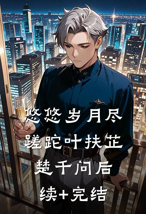 悠悠岁月尽蹉跎叶扶芷楚千问后续+完结