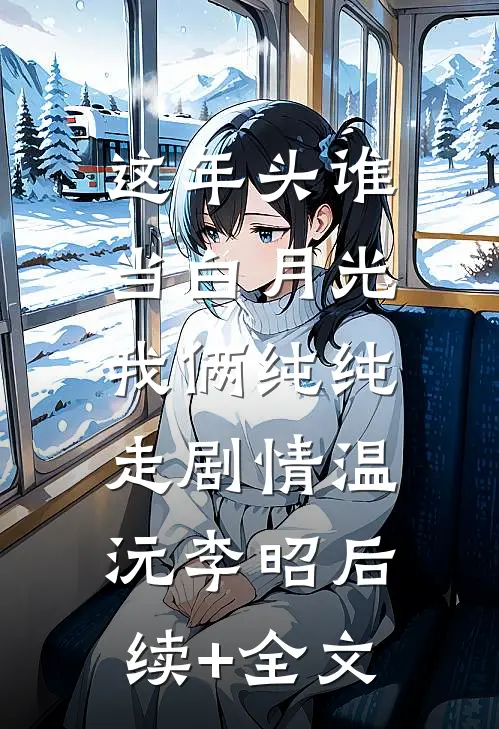 这年头谁当白月光，我俩纯纯走剧情温沅李昭后续+全文