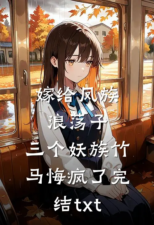 嫁给凤族浪荡子，三个妖族竹马悔疯了完结txt