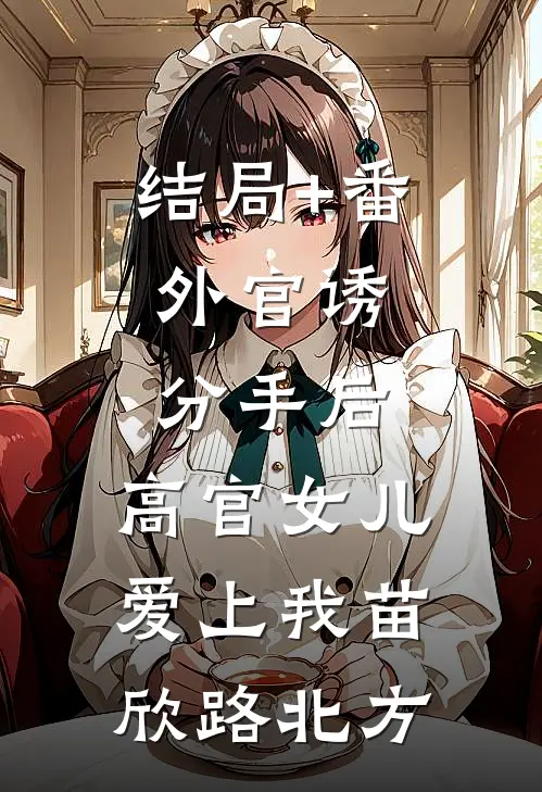 结局+番外官诱：分手后，高官女儿爱上我苗欣路北方