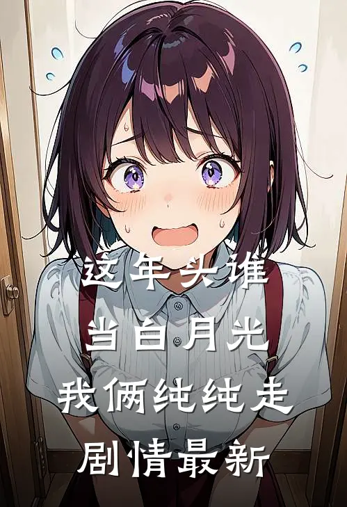这年头谁当白月光，我俩纯纯走剧情最新