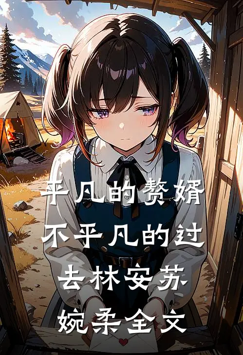 平凡的赘婿，不平凡的过去林安苏婉柔全文