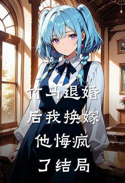 竹马退婚后我换嫁,他悔疯了结局是