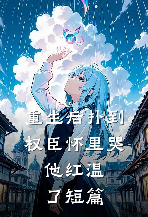 重生后扑到权臣怀里哭，他红温了短篇