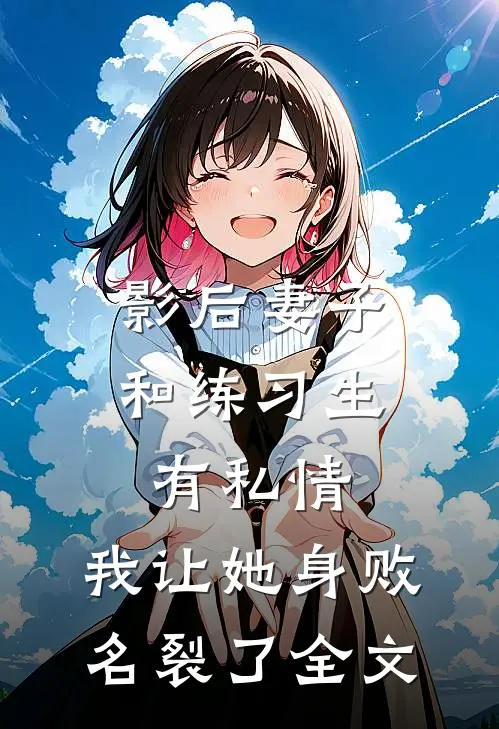 影后妻子和练习生有私情，我让她身败名裂了全文