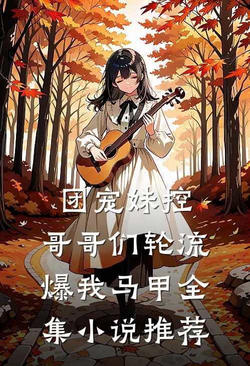 团宠妹控，哥哥们轮流爆我马甲全集小说推荐