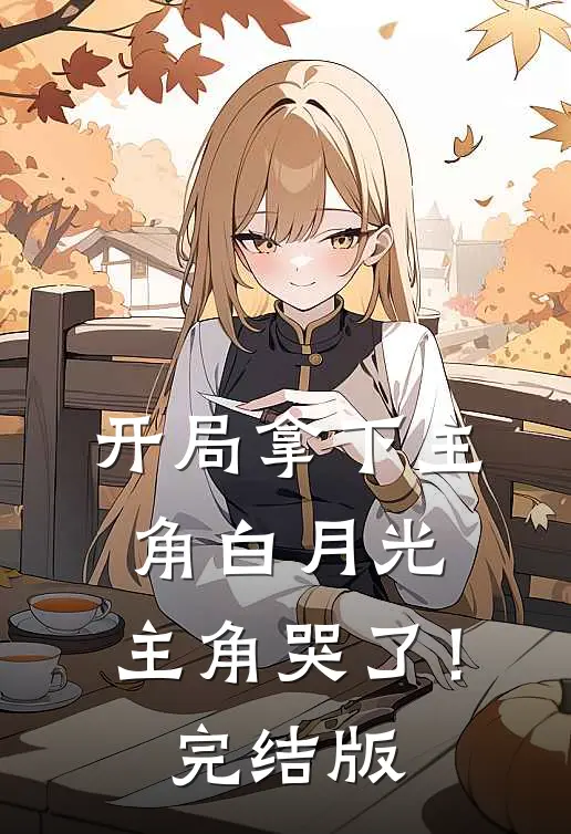开局拿下主角白月光，主角哭了！完结版