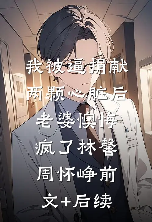 我被逼捐献两颗心脏后，老婆懊悔疯了林馨周怀峥前文+后续