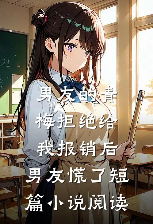 男友的青梅拒绝给我报销后，男友慌了短篇小说阅读