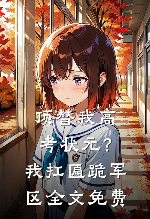 顶替我高考状元？我扛匾跪军区全文免费