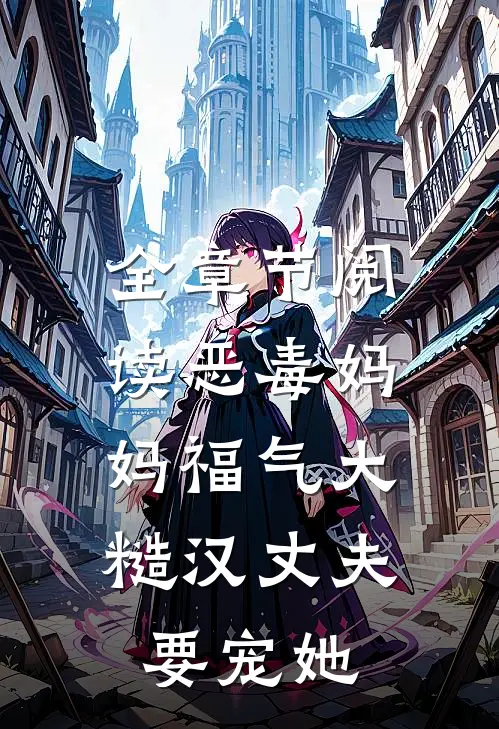 全章节阅读恶毒妈妈福气大，糙汉丈夫要宠她