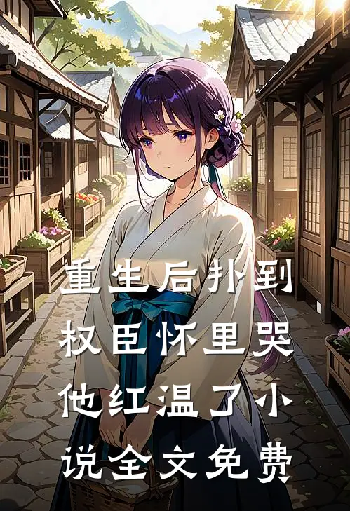 重生后扑到权臣怀里哭，他红温了小说全文免费