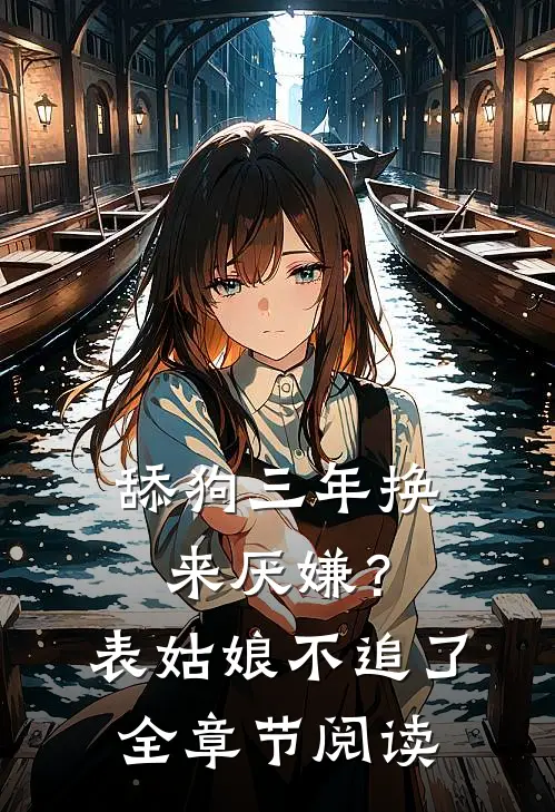 舔狗三年换来厌嫌？表姑娘不追了全章节阅读