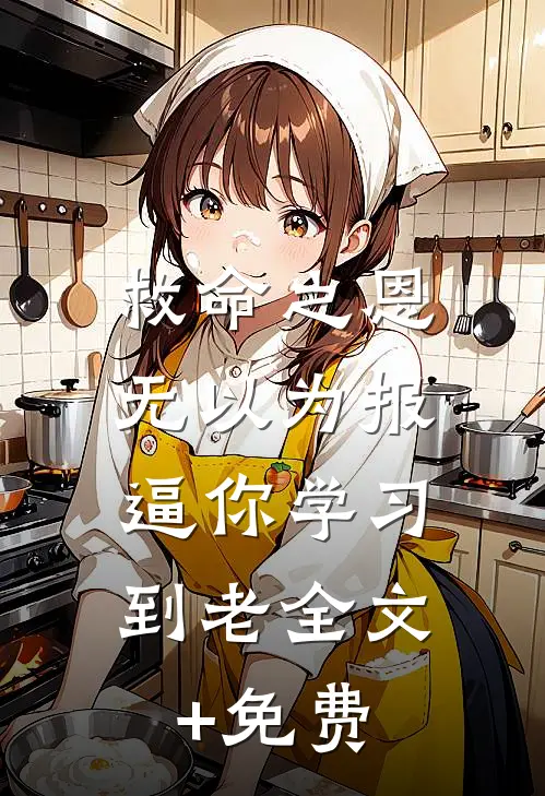 救命之恩无以为报，逼你学习到老全文+免费